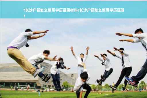 ?长沙户籍怎么填写学历证明材料?长沙户籍怎么填写学历证明
?