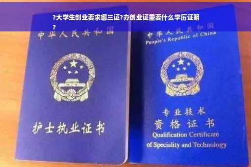 ?大学生创业要求哪三证?办创业证需要什么学历证明
?