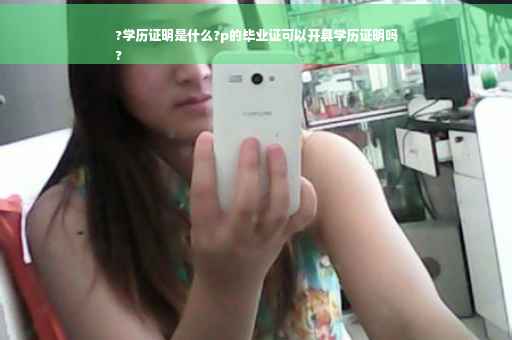 ?学历证明是什么?p的毕业证可以开具学历证明吗
?