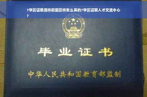 ?学历证明原件和复印件怎么弄的?学历证明人才交流中心
?