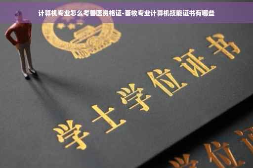 计算机专业怎么考兽医资格证-畜牧专业计算机技能证书有哪些