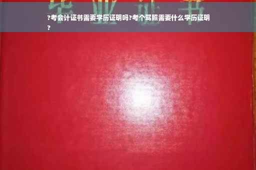 ?考会计证书需要学历证明吗?考个驾照需要什么学历证明
?
