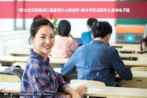 ?硕士论文想要进行查重用什么网站好?英文学历证明怎么查询电子版
?