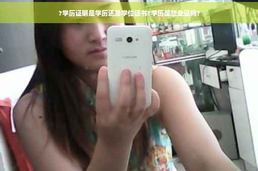 ?学历证明是学历还是学位证书?学历是毕业证吗? ?学历证明是学历还是学位证书?学历是毕业证吗?