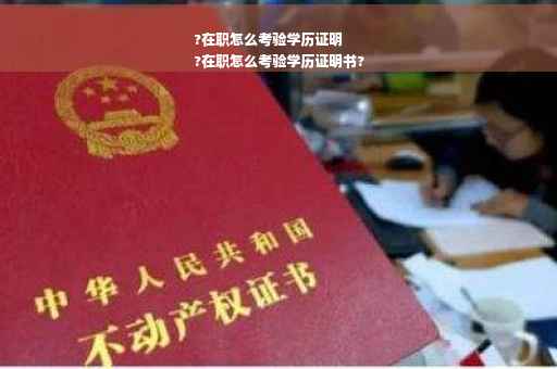 ?在职怎么考验学历证明
?在职怎么考验学历证明书?