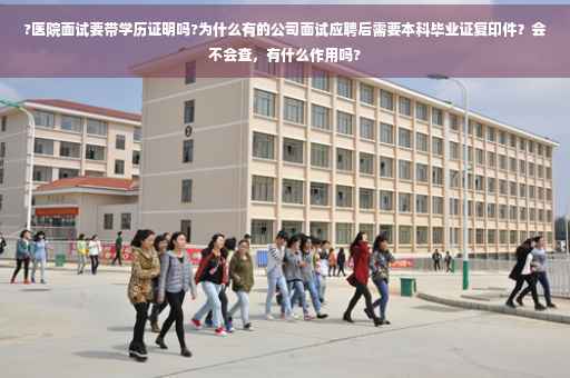 ?医院面试要带学历证明吗?为什么有的公司面试应聘后需要本科毕业证复印件？会不会查，有什么作用吗?