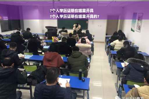 ?个人学历证明在哪里开具
?个人学历证明在哪里开具的?