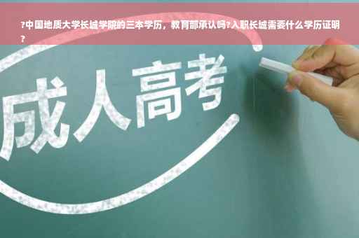 ?中国地质大学长城学院的三本学历，教育部承认吗?入职长城需要什么学历证明
?