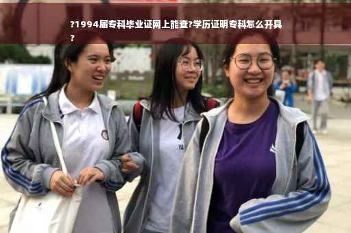 ?1994届专科毕业证网上能查?学历证明专科怎么开具
?