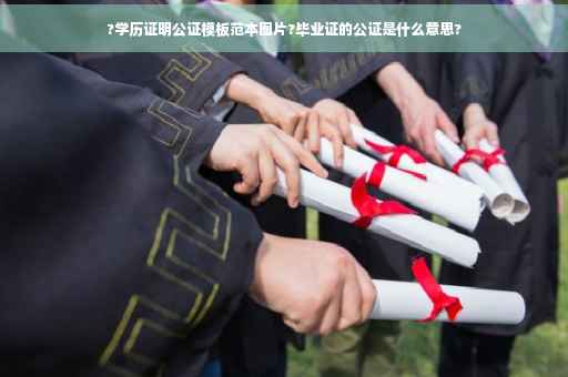 ?学历证明公证模板范本图片?毕业证的公证是什么意思?