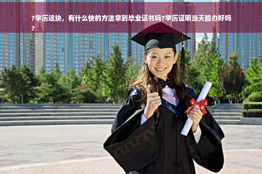 ?学历这块，有什么快的方法拿到毕业证书吗?学历证明当天能办好吗
?