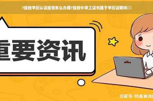 ?技校学历认证报告怎么办理?技校中级工证书属于学历证明吗⚡️