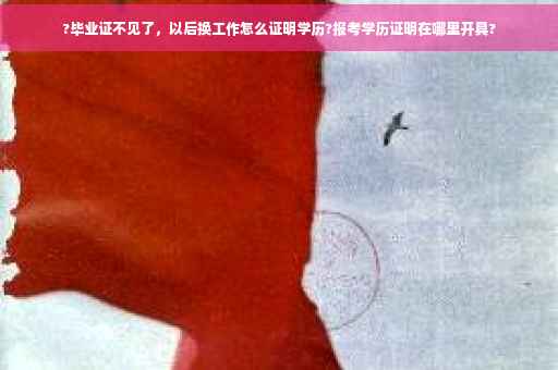 ?毕业证不见了，以后换工作怎么证明学历?报考学历证明在哪里开具?