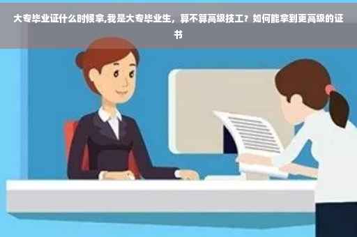 大专毕业证什么时候拿,我是大专毕业生，算不算高级技工？如何能拿到更高级的证书