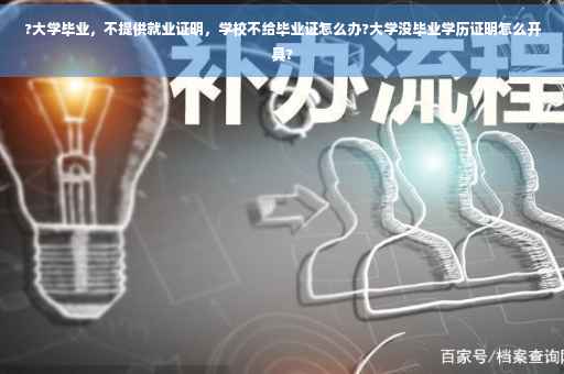 ?大学毕业，不提供就业证明，学校不给毕业证怎么办?大学没毕业学历证明怎么开具?