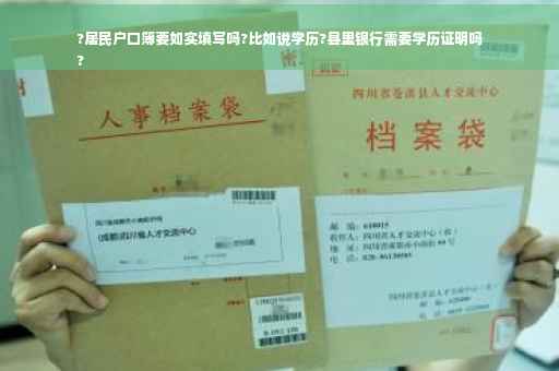 ?居民户口簿要如实填写吗?比如说学历?县里银行需要学历证明吗
?