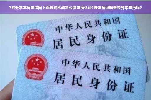 ?专升本学历学信网上面查询不到怎么做学历认证?查学历证明查专升本学历吗?