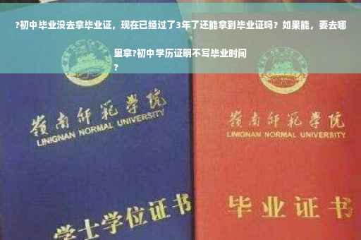 ?初中毕业没去拿毕业证，现在已经过了3年了还能拿到毕业证吗？如果能，要去哪里拿?初中学历证明不写毕业时间
?