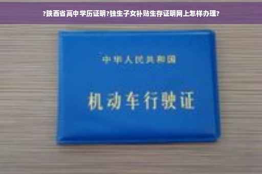 ?陕西省高中学历证明?独生子女补贴生存证明网上怎样办理?
