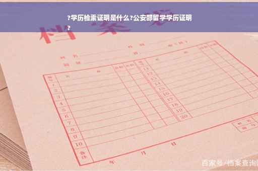 ?学历检索证明是什么?公安部留学学历证明
?
