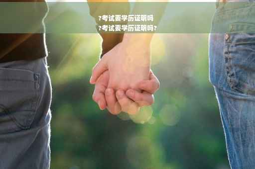 ?考试要学历证明吗
?考试要学历证明吗?