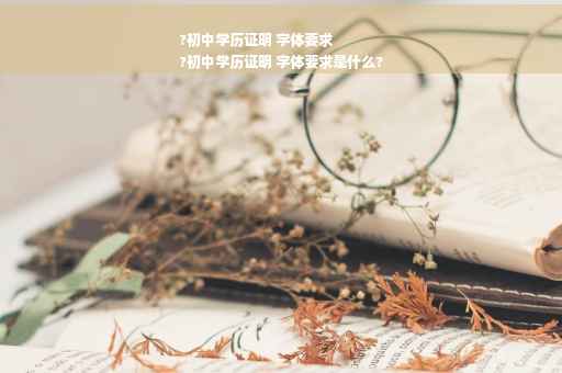 ?初中学历证明 字体要求
?初中学历证明 字体要求是什么?