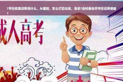 ?学历核查证明是什么，从哪找，怎么打印出来，急求?去村委会开学历证明模板
?