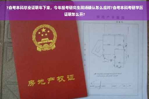 ?自考本科毕业证明年下来，今年报考研究生现场确认怎么应对?自考本科考研学历证明怎么开?