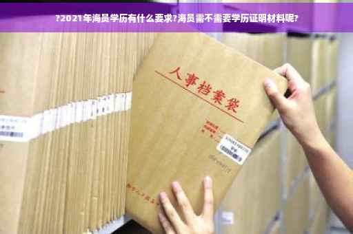 ?2021年海员学历有什么要求?海员需不需要学历证明材料呢?