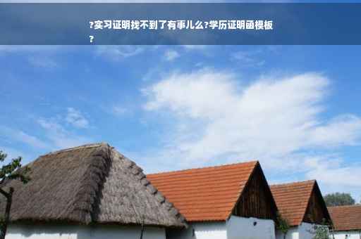 ?实习证明找不到了有事儿么?学历证明函模板
?