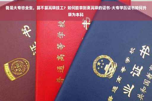 我是大专毕业生，算不算高级技工？如何能拿到更高级的证书-大专学历证书如何升级为本科