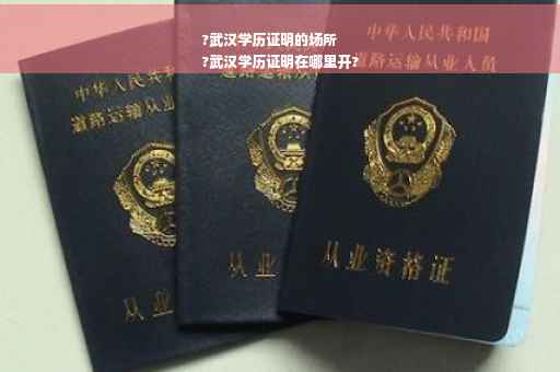 ?武汉学历证明的场所
?武汉学历证明在哪里开?