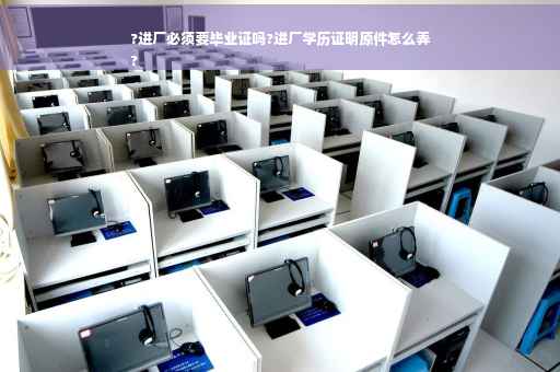 ?进厂必须要毕业证吗?进厂学历证明原件怎么弄
?