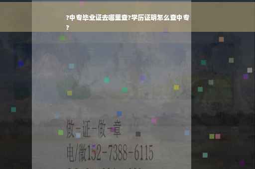 ?中专毕业证去哪里查?学历证明怎么查中专
?