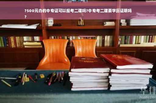 ?500元办的中专证可以报考二建吗?中专考二建要学历证明吗
?