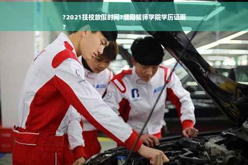 ?2021技校放假时间?濮阳技师学院学历证明
?