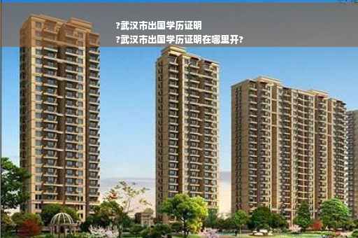 ?武汉市出国学历证明
?武汉市出国学历证明在哪里开?
