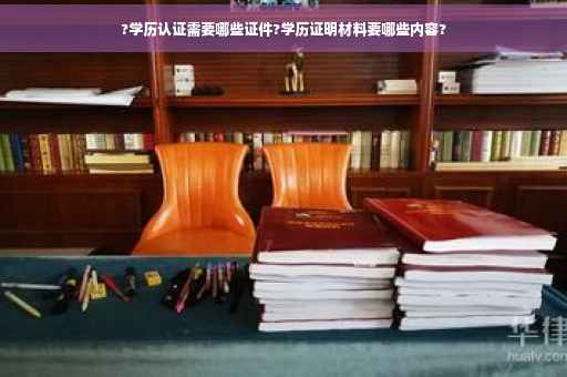 ?学历认证需要哪些证件?学历证明材料要哪些内容?