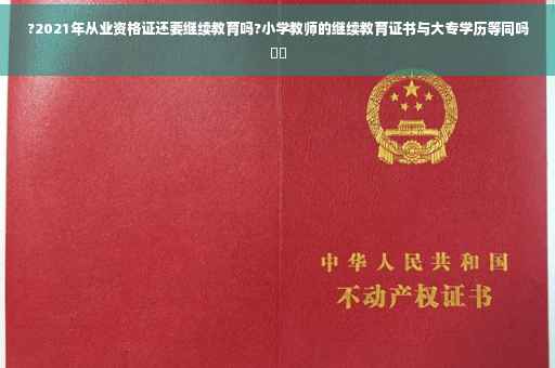 ?2021年从业资格证还要继续教育吗?小学教师的继续教育证书与大专学历等同吗⚡️
