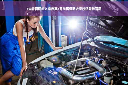 ?去教育局怎么拿档案?开学历证明去学校还是教育局
?