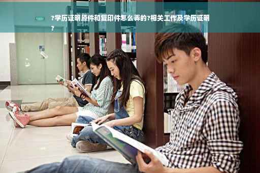 ?学历证明原件和复印件怎么弄的?相关工作及学历证明
?
