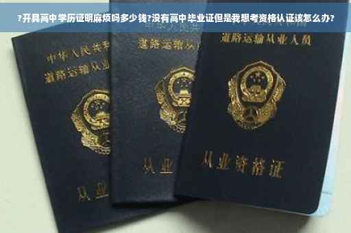 ?开具高中学历证明麻烦吗多少钱?没有高中毕业证但是我想考资格认证该怎么办?