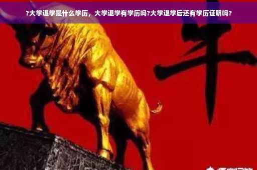 ?大学退学是什么学历，大学退学有学历吗?大学退学后还有学历证明吗?