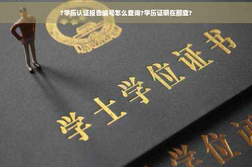 ?学历认证报告编号怎么查询?学历证明在那查? ?学历认证报告编号怎么查询?学历证明在那查?