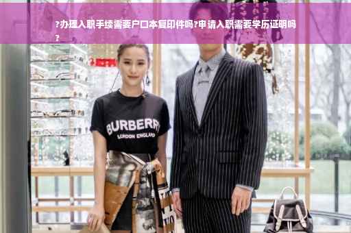 ?办理入职手续需要户口本复印件吗?申请入职需要学历证明吗
?