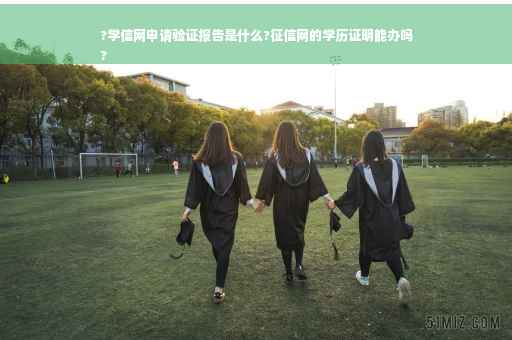 ?学信网申请验证报告是什么?征信网的学历证明能办吗
?