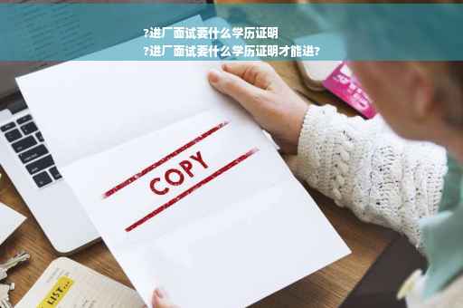 ?进厂面试要什么学历证明
?进厂面试要什么学历证明才能进?