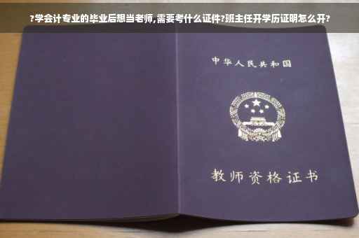 ?学会计专业的毕业后想当老师,需要考什么证件?班主任开学历证明怎么开?