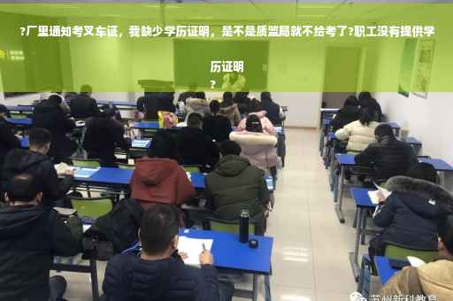 ?厂里通知考叉车证，我缺少学历证明，是不是质监局就不给考了?职工没有提供学历证明
?