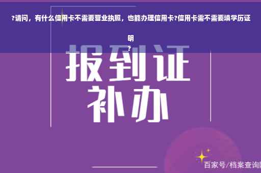 ?请问，有什么信用卡不需要营业执照，也能办理信用卡?信用卡需不需要填学历证明
?